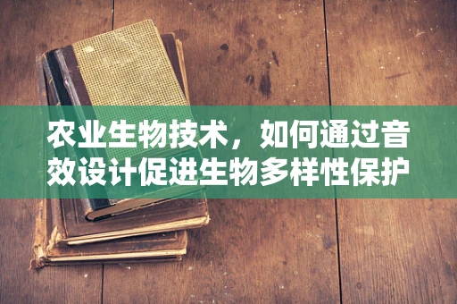 农业生物技术，如何通过音效设计促进生物多样性保护？