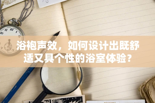 浴袍声效，如何设计出既舒适又具个性的浴室体验？