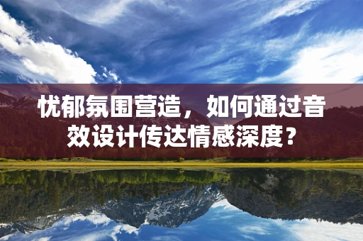 忧郁氛围营造，如何通过音效设计传达情感深度？