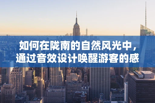 如何在陇南的自然风光中，通过音效设计唤醒游客的感官体验？