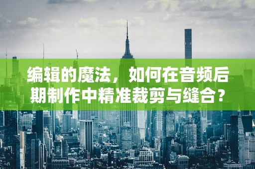编辑的魔法，如何在音频后期制作中精准裁剪与缝合？