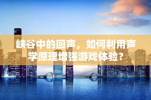 峡谷中的回声，如何利用声学原理增强游戏体验？