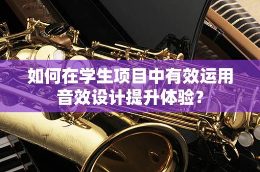 如何在学生项目中有效运用音效设计提升体验？