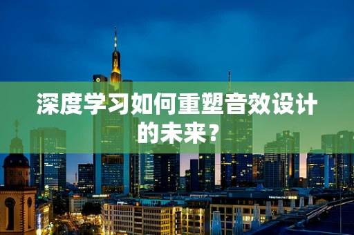 深度学习如何重塑音效设计的未来？