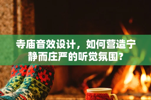 寺庙音效设计，如何营造宁静而庄严的听觉氛围？