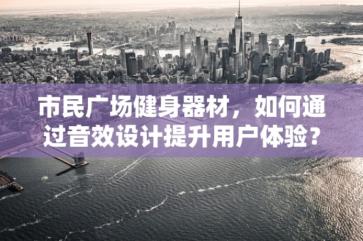 市民广场健身器材，如何通过音效设计提升用户体验？