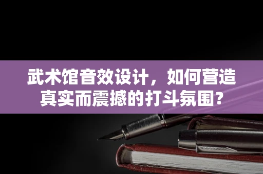 武术馆音效设计，如何营造真实而震撼的打斗氛围？