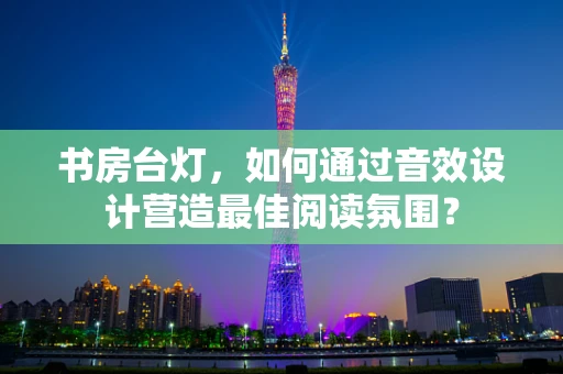 书房台灯，如何通过音效设计营造最佳阅读氛围？