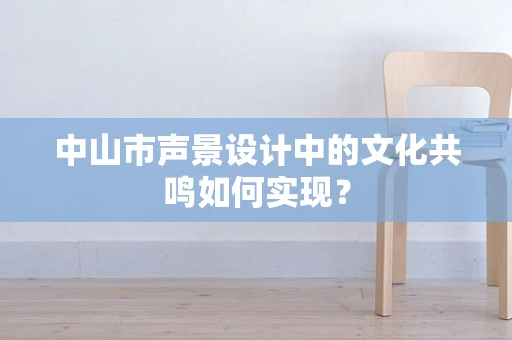 中山市声景设计中的文化共鸣如何实现？