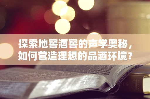 探索地窖酒窖的声学奥秘，如何营造理想的品酒环境？