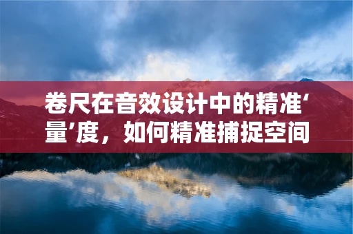 卷尺在音效设计中的精准‘量’度，如何精准捕捉空间感？