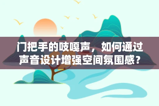 门把手的吱嘎声，如何通过声音设计增强空间氛围感？
