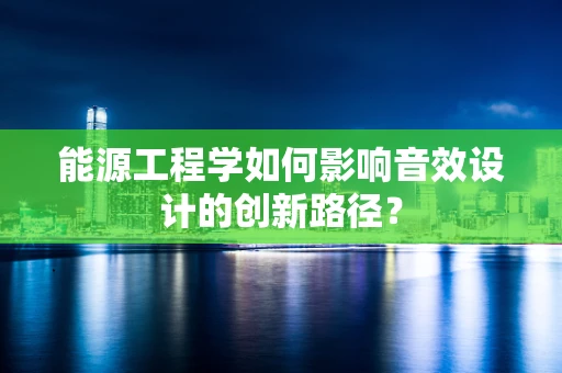 能源工程学如何影响音效设计的创新路径？