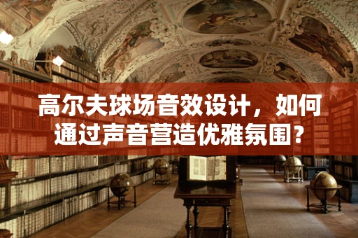 高尔夫球场音效设计，如何通过声音营造优雅氛围？