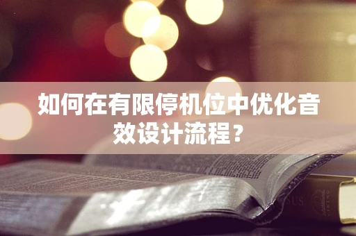 如何在有限停机位中优化音效设计流程？