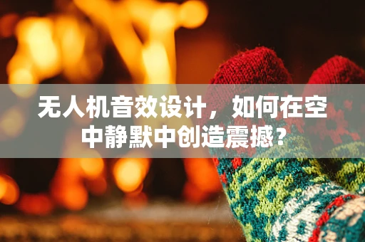 无人机音效设计，如何在空中静默中创造震撼？