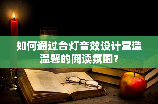 如何通过台灯音效设计营造温馨的阅读氛围？