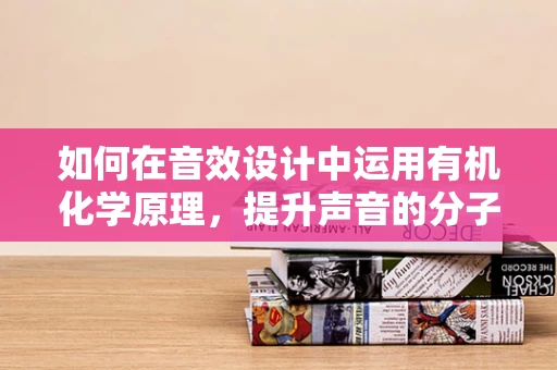 如何在音效设计中运用有机化学原理，提升声音的分子级真实感？