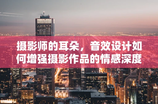 摄影师的耳朵，音效设计如何增强摄影作品的情感深度？