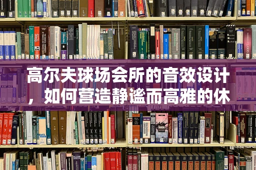 高尔夫球场会所的音效设计，如何营造静谧而高雅的休闲氛围？