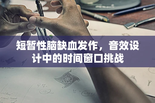 短暂性脑缺血发作，音效设计中的时间窗口挑战