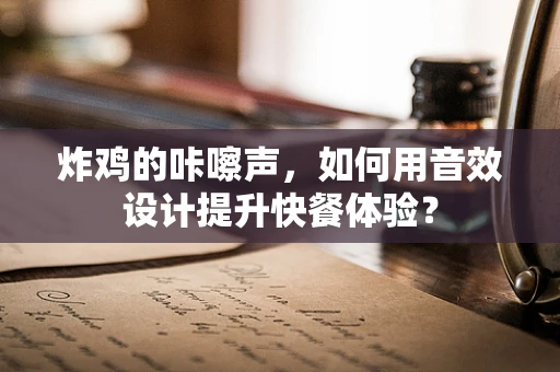炸鸡的咔嚓声，如何用音效设计提升快餐体验？