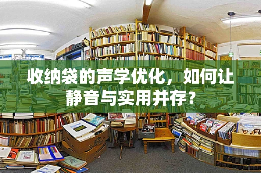 收纳袋的声学优化，如何让静音与实用并存？