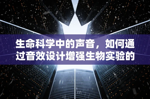 生命科学中的声音，如何通过音效设计增强生物实验的沉浸感？