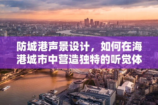 防城港声景设计，如何在海港城市中营造独特的听觉体验？