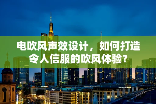 电吹风声效设计，如何打造令人信服的吹风体验？