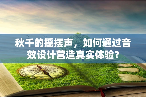 秋千的摇摆声，如何通过音效设计营造真实体验？