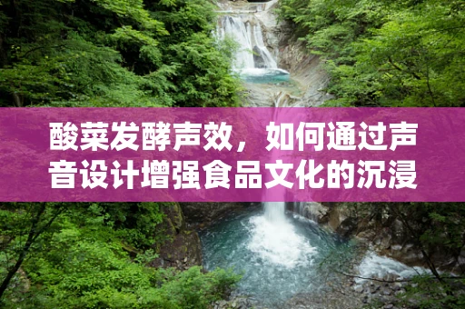 酸菜发酵声效，如何通过声音设计增强食品文化的沉浸感？