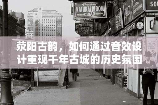 荥阳古韵，如何通过音效设计重现千年古城的历史氛围？