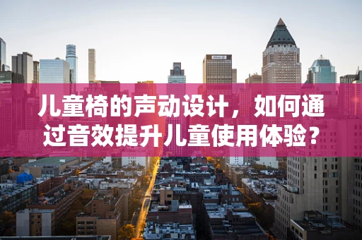 儿童椅的声动设计，如何通过音效提升儿童使用体验？