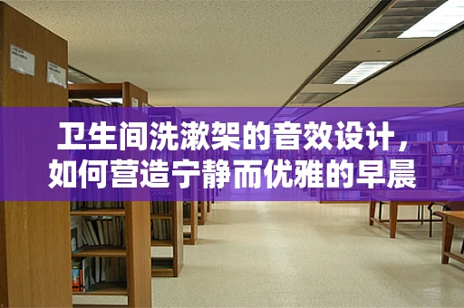 卫生间洗漱架的音效设计，如何营造宁静而优雅的早晨氛围？