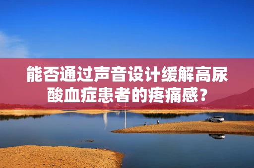 能否通过声音设计缓解高尿酸血症患者的疼痛感？