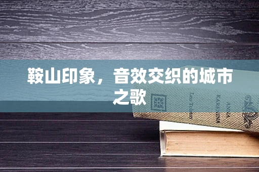 鞍山印象，音效交织的城市之歌