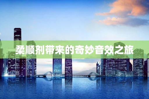 柔顺剂带来的奇妙音效之旅