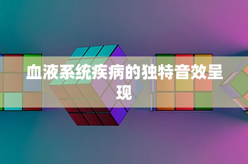 血液系统疾病的独特音效呈现