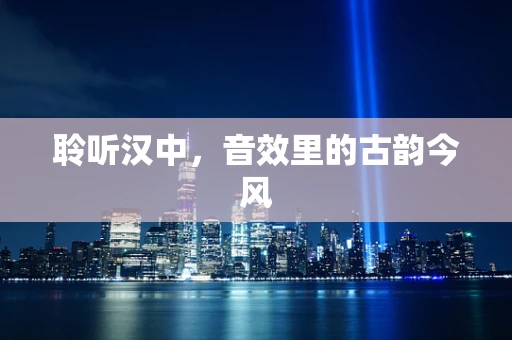 聆听汉中，音效里的古韵今风