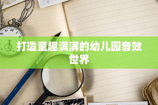 打造童趣满满的幼儿园音效世界