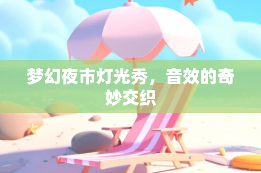 梦幻夜市灯光秀，音效的奇妙交织