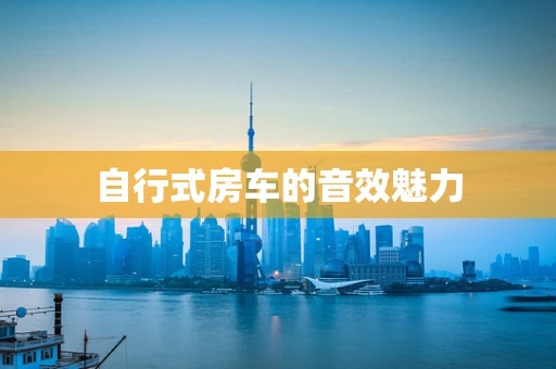 自行式房车的音效魅力