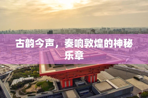 古韵今声，奏响敦煌的神秘乐章