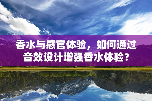 香水与感官体验，如何通过音效设计增强香水体验？