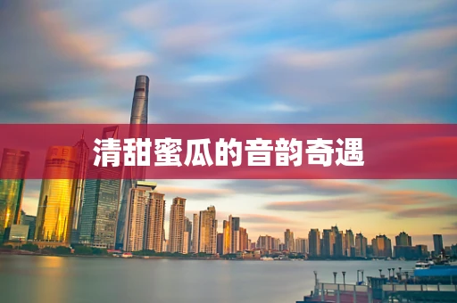 清甜蜜瓜的音韵奇遇