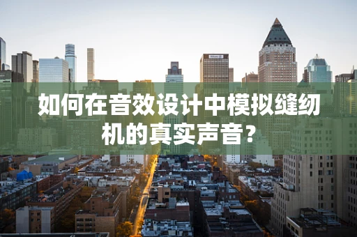 如何在音效设计中模拟缝纫机的真实声音？