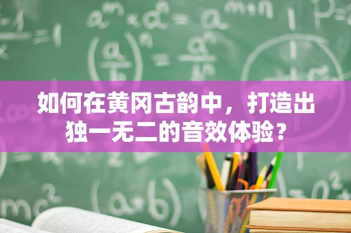 如何在黄冈古韵中，打造出独一无二的音效体验？