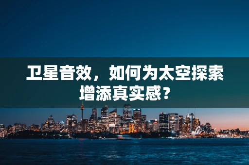 卫星音效，如何为太空探索增添真实感？