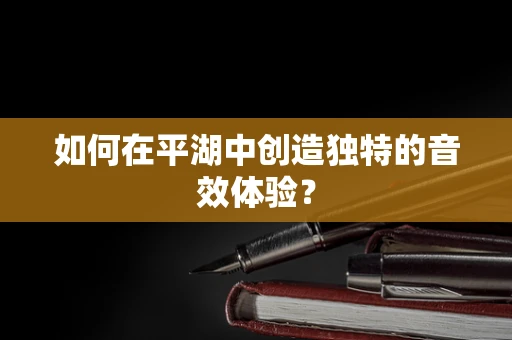 如何在平湖中创造独特的音效体验？